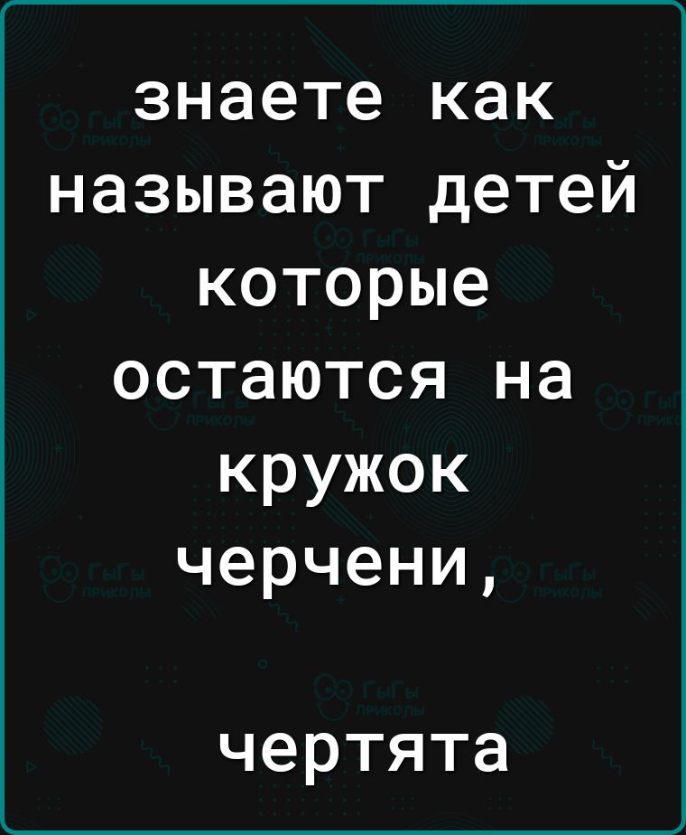 Г_______________ знаете как называют детей которые остаются на кружок черчени чертята