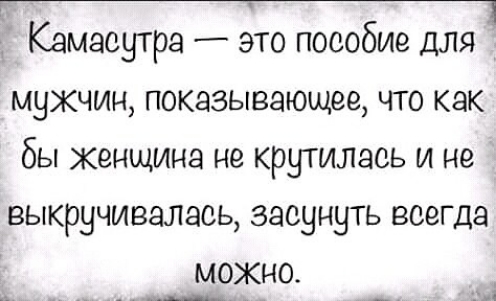 Г_ Камасутра это пособие для мужчин показывающее что как бы женщина не крутилась и не выкручивалась засунуть всегда можно _ _ _