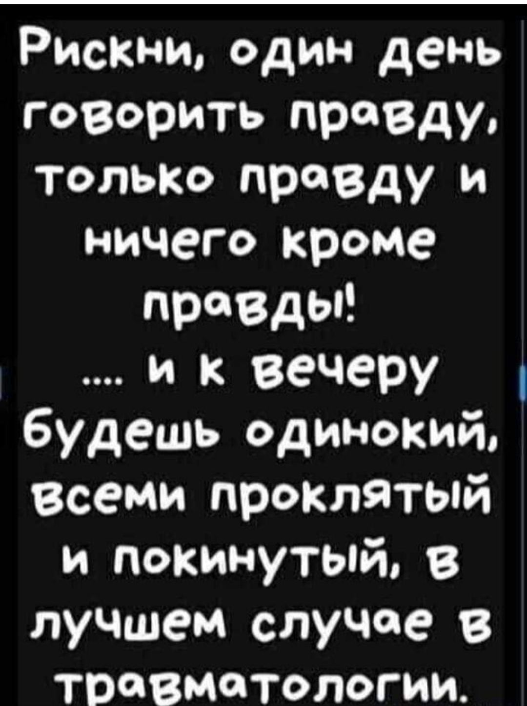 Риск ви один день говорить правду только правду и ничего кроме празды и к вечеру будешь одинокий Всеми проклятый и покинутый в лучшем случае В травматологии