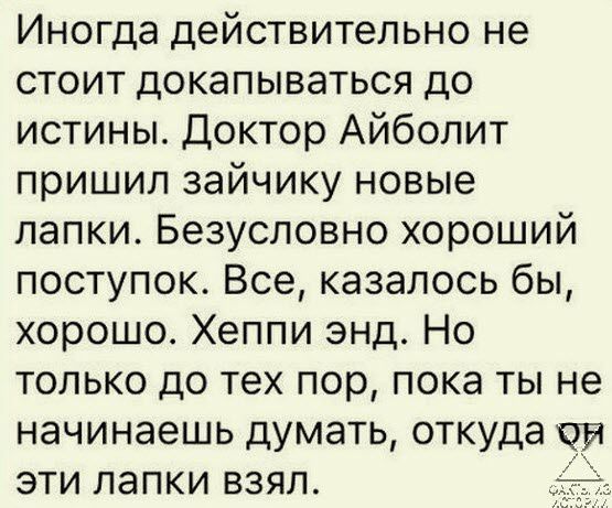 Иногда действительно не стоит докапываться до истины Доктор Айболит пришил зайчику новые лапки Безусловно хороший поступок Все казалось бы хорошо Хеппи энд Но только до тех пор пока ты не начинаешь думать откуда ов эти лапки взял