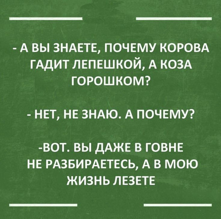 А ВЫ ЗНАЕТЕ ПОЧЕМУ КОРОВА ГАДИТ ЛЕПЕШКОЙ А КОЗА ГОРОШКОМ НЕТ НЕ ЗНАЮ А ПОЧЕМУ ВОТ ВЫ дАЖЕ В ГОВНЕ НЕ РАЗБИРАЕТЕСЬ А В МОЮ ЖИЗНЬ ЛЕЗЕТЕ