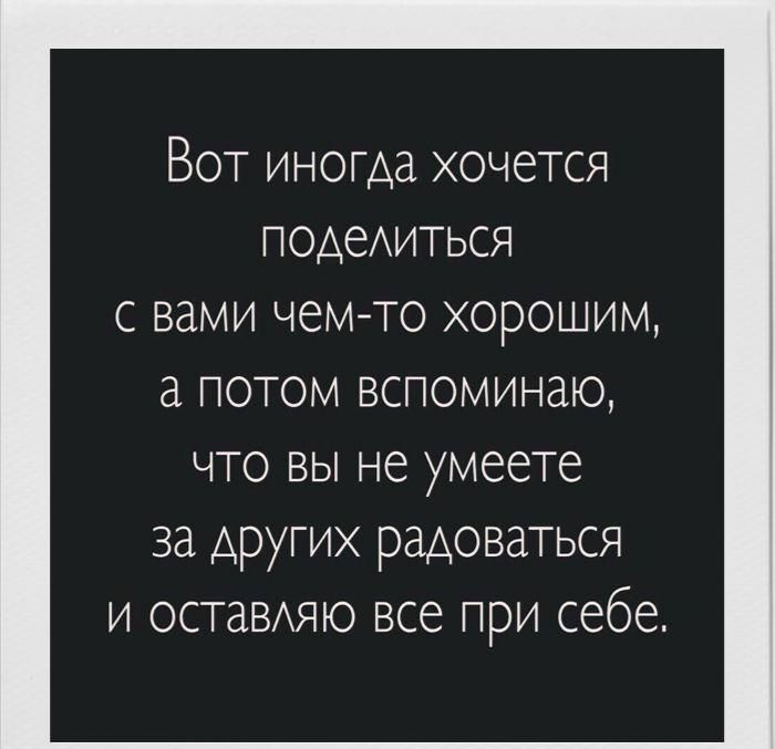 Вот иногда хочется подедиться с вами чем то хорошим а потом вспоминаю что вы не умеете за других радоваться и оставдяю все при себе