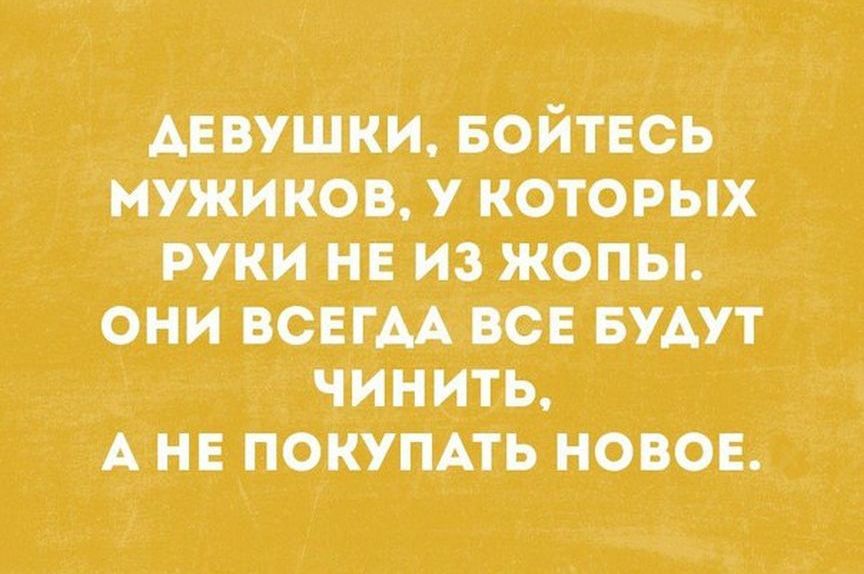 двушии БОЙТЕСЬ мужиков у которых руки нн из жопы они всцмлрв БУАУТ чинить А и покуппь новое