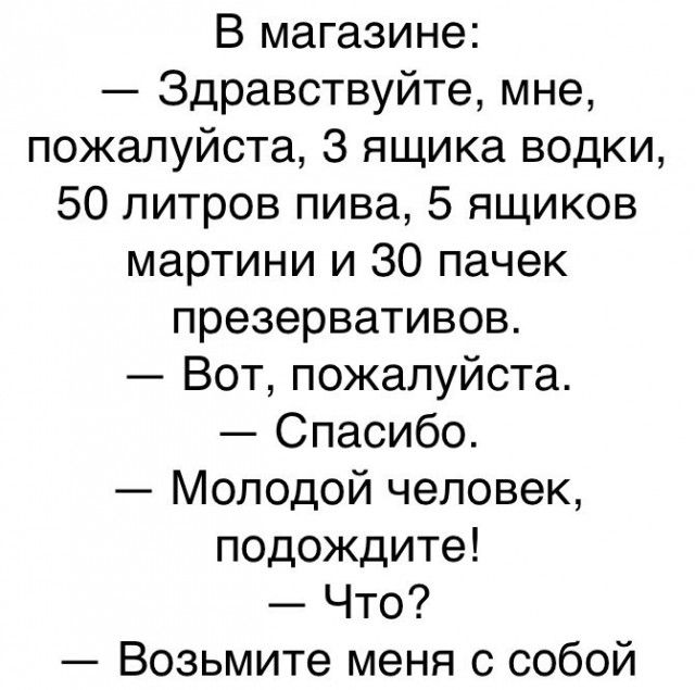 В магазине Здравствуйте мне пожалуйста 3 ящика водки 50 литров пива 5 ящиков мартини и 30 пачек презервативов Вот пожалуйста Спасибо Молодой человек подождите Что Возьмите меня с собой