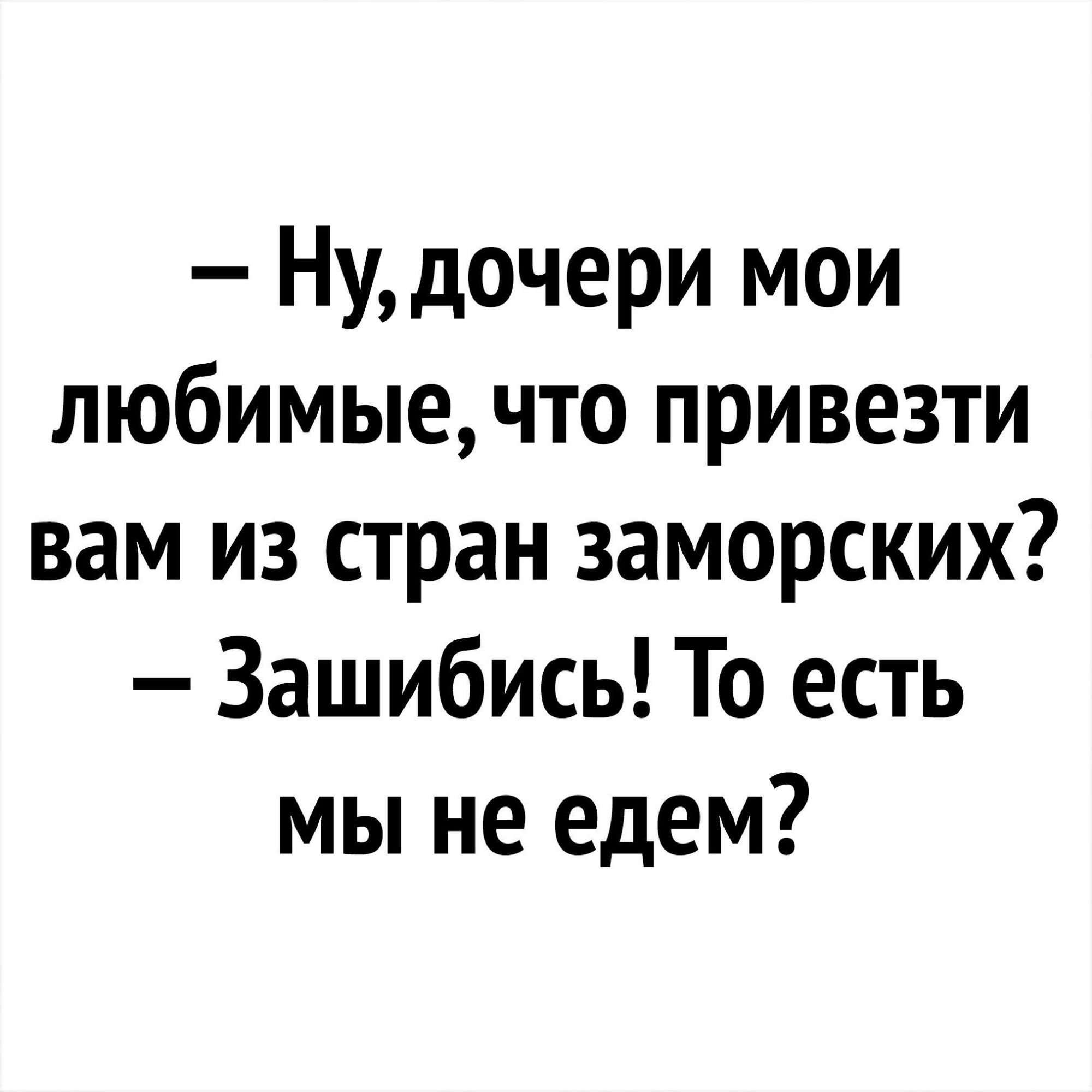 Нудочери мои любимые что привезти вам из стран заморских Зашибись То есть мы не едем