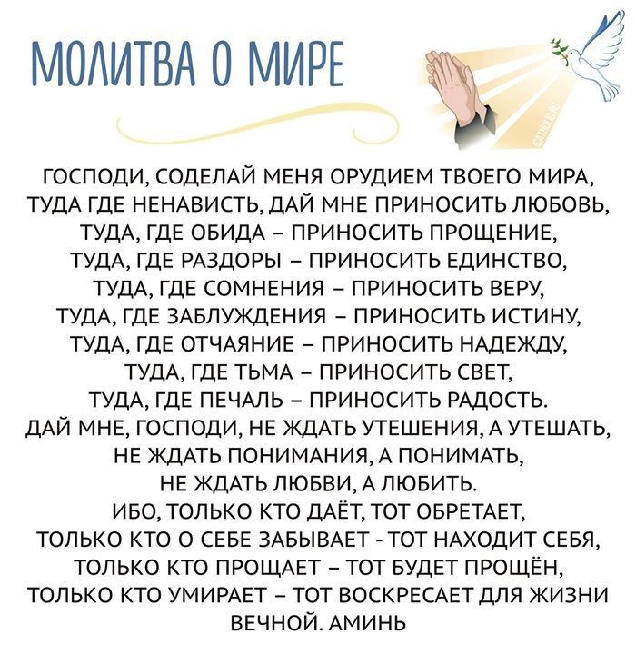 МОАИТВА 0 МИРЕ господи СОДЕЛАЙ меня ОРУДИЕМ твовго МИРА туш ГДЕ нгншистьщАй мне приносить пювовь ТУДА где свищ приносить прощение тудА гдэ РАЗДОРЫ приносить Единство тудА ГДЕ СОМНЕНИЯ _ приносить верх ТУДА где ЗАБЛУЖДЕНИЯ приносить истини тудА где ОТЧАЯНИЕ приносить НАдЕждУ ТУДА где ТЬМА _ приносить свет ТУДА где пвчмь приносить РАдость дАй мне господи НЕ ждль утешвния А УТЕШАТЬ нг ЖдАть пониМАния