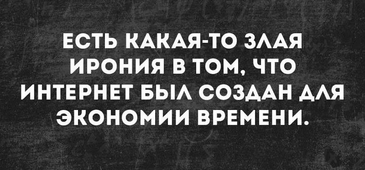 ЕСТЬ КАКАЯ ТО ЗЛАЯ ИРОНИЯ В ТОМ ЧТО ИНТЕРНЕТ БЫЛ СОЗДАН АЛЯ ЭКОНОМИИ ВРЕМЕНИ