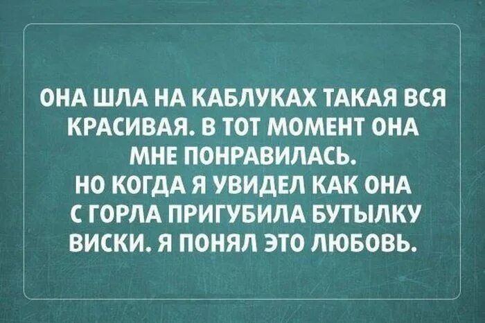 ОНА ШЛА НА КАБЛУКАХ ТАКАЯ ВСЯ КРАСИВАЯ В ТОТ МОМЕНТ ОНА МНЕ ПОНРАВИЛАСЬ НО КОГДА Я УВИДЕЛ КАК ОНА СГОРЛА ПРИГУБИЛА БУТЫЛКУ ВИСКИ Я ПОНЯЛ ЭТО ЛЮБОВЬ