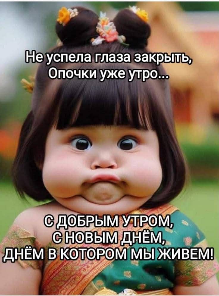 Не успела глаза закрыть, Опочки уже утро...
С ДОБРЫМ УТРОМ, С НОВЫМ ДНЁМ, ДНЁМ В КОТОРОМ МЫ ЖИВЕМ!