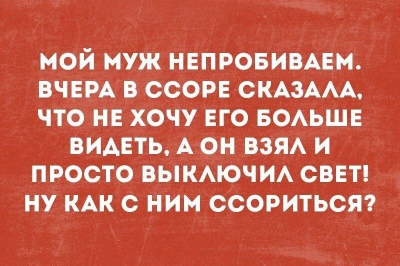 МОЙ МУЖ НЕПРОБИВАЕМ. ВЧЕРА В ССОРЕ СКАЗАЛА, ЧТО НЕ ХОЧУ ЕГО БОЛЬШЕ ВИДЕТЬ, А ОН ВЗЯЛ И ПРОСТО ВЫКЛЮЧИЛ СВЕТ! НУ КАК С НИМ ССОРИТЬСЯ?