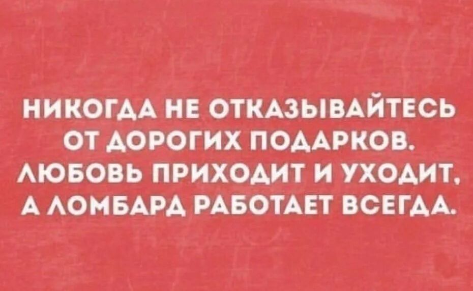 НИКОГДА НЕ ОТКАЗЫВАЙТЕСЬ ОТ ДОРОГИХ ПОДАРКОВ. ЛЮБОВЬ ПРИХОДИТ И УХОДИТ, А ЛОМБАРД РАБОТАЕТ ВСЕГДА.
