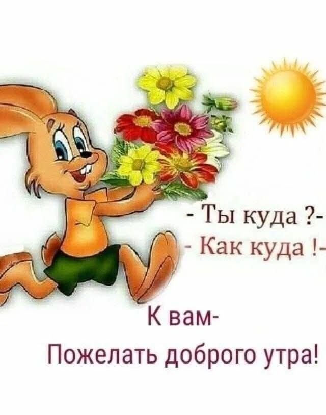 - Ты куда ?-
- Как куда !-
К вам-
Пожелать доброго утра!