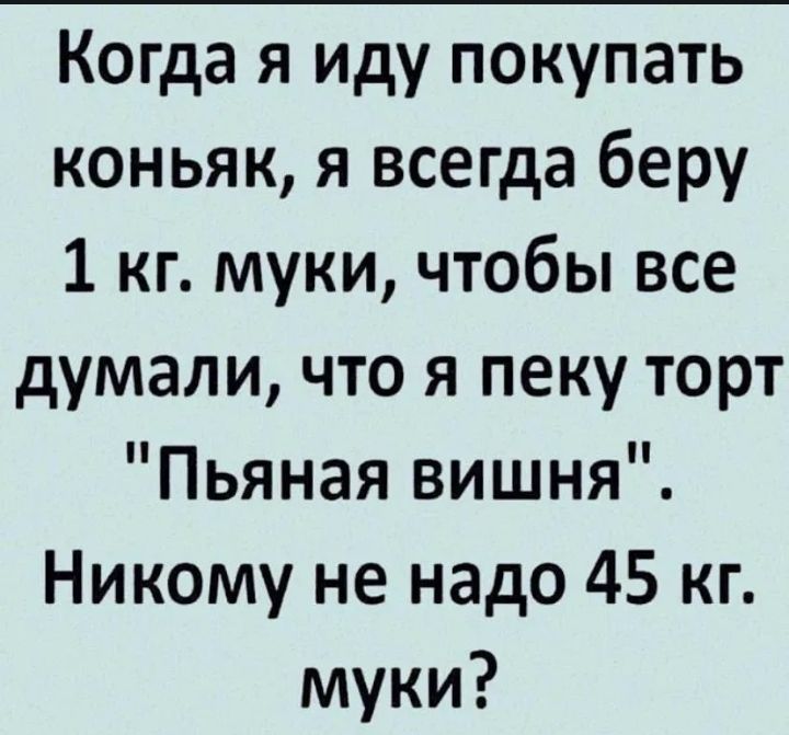 Когда я иду покупать коньяк, я всегда беру 1 кг. муки, чтобы все думали, что я печу торт 