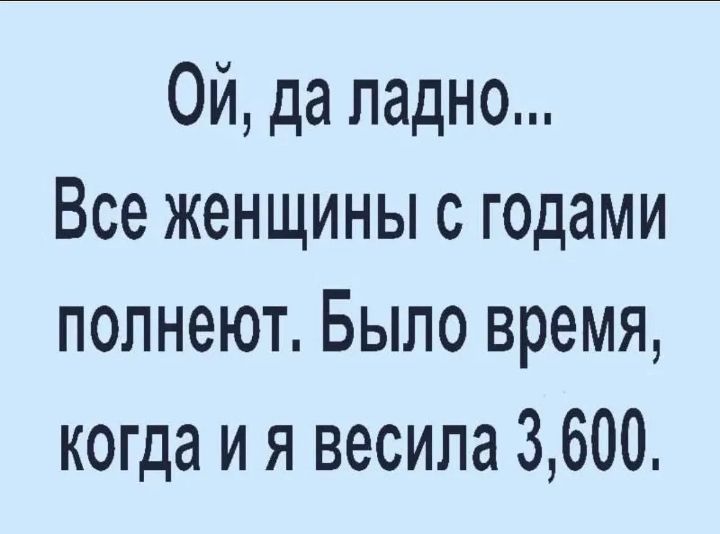 Ой, да ладно... Все женщины с годами полнеют. Было время, когда и я весила 3,600.