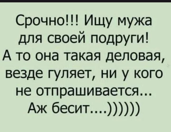 Срочно!!! Ищу мужа для своей подруги! А то она такая деловая, везде гуляет, ни у кого не отпрашивается... Аж бесит...)))