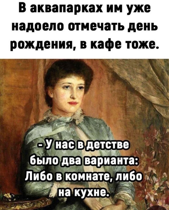В аквапарках им уже надоело отмечать день рождения, в кафе тоже. - У нас в детстве было два варианта: Либо в комнате, либо на кухне.