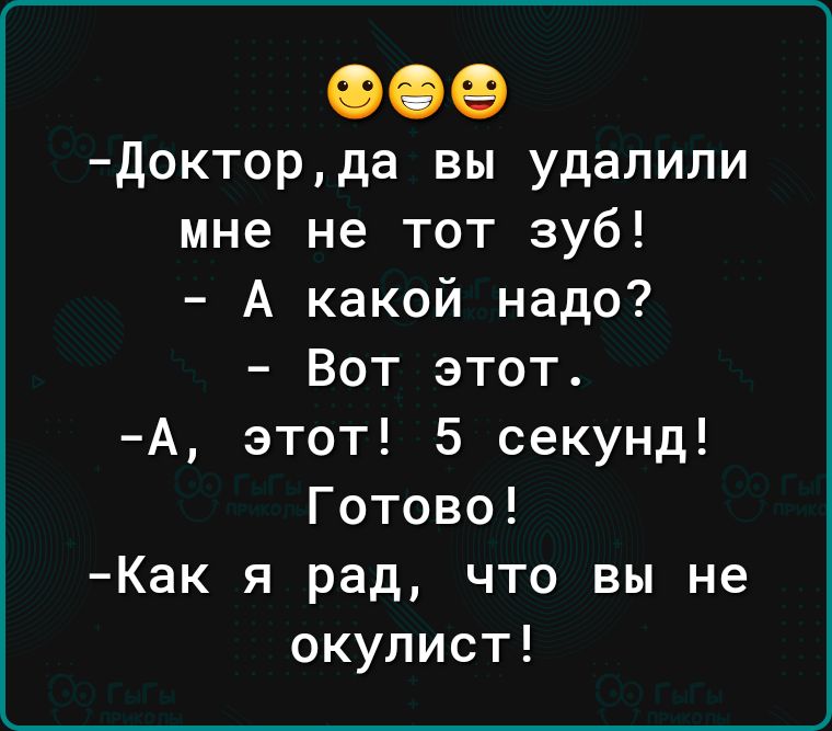 докторда вы удалили мне не тот зуб А какой надо Вот этот А этот 5 секунд Готово Как я рад что вы не окулист