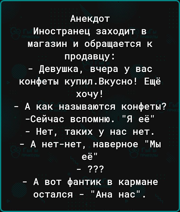 Анекдот Иностранец заходит в магазин и обращается к продавцу Девушка вчера у вас конфеты купилВкусно Ещё хочу А как называются конфеты Сейчас вспомню Я её Нет таких у нас нет А нет нет наверное Мы ее 232 А вот фантик в кармане остался Ана нас