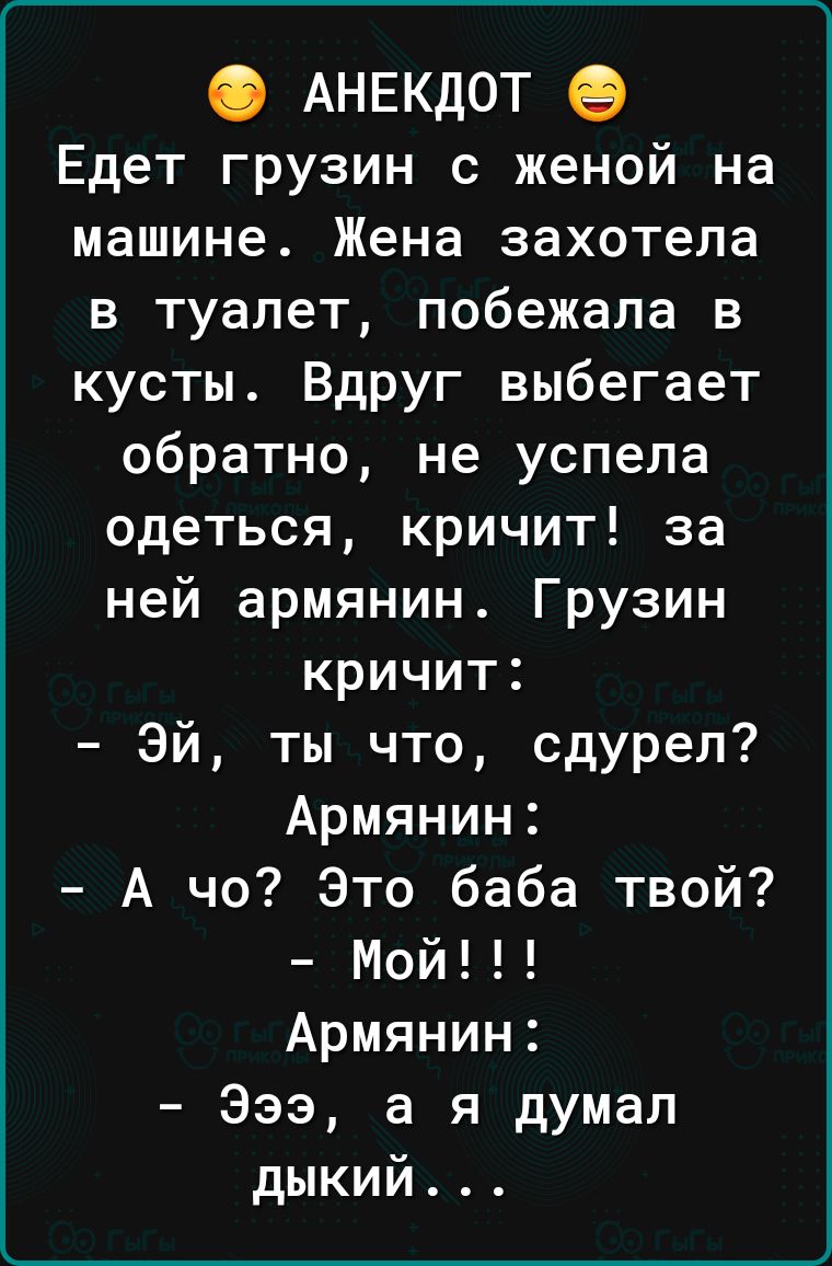 АНЕКДОТ Едет грузин с женой на машине Жена захотела в туалет побежала в кусты Вдруг выбегает обратно не успела одеться кричит за ней армянин Грузин кричит Эй ты что сдурел Армянин А чо Это баба твой Мой Армянин Эээ а я думал дыкий