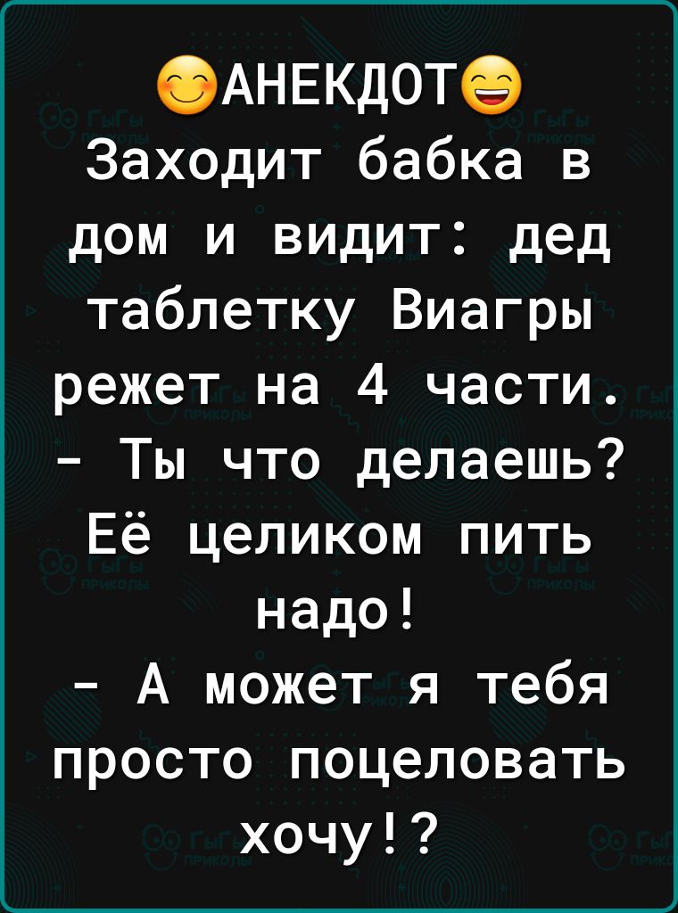 АНЕКДОТ Заходит бабка в дом и видит дед таблетку Виагры режет на 4 части Ты что делаешь Её целиком пить надо А может я тебя просто поцеловать хочу