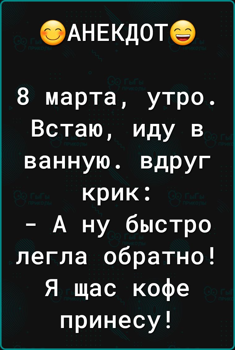 АлнЕКДОТ 8 марта утро Встаю иду в ванную вдруг крик А ну быстро легла обратно Я щас кофе принесу