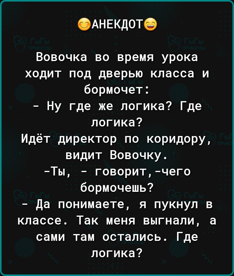 ФАНЕКДОТ Вовочка во время урока ходит под дверью класса и бормочет Ну где же логика Где логика Идёт директор по коридору видит Вовочку Ты говорит чего бормочешь Да понимаете я пукнул в классе Так меня выгнали а сами там остались Где логика