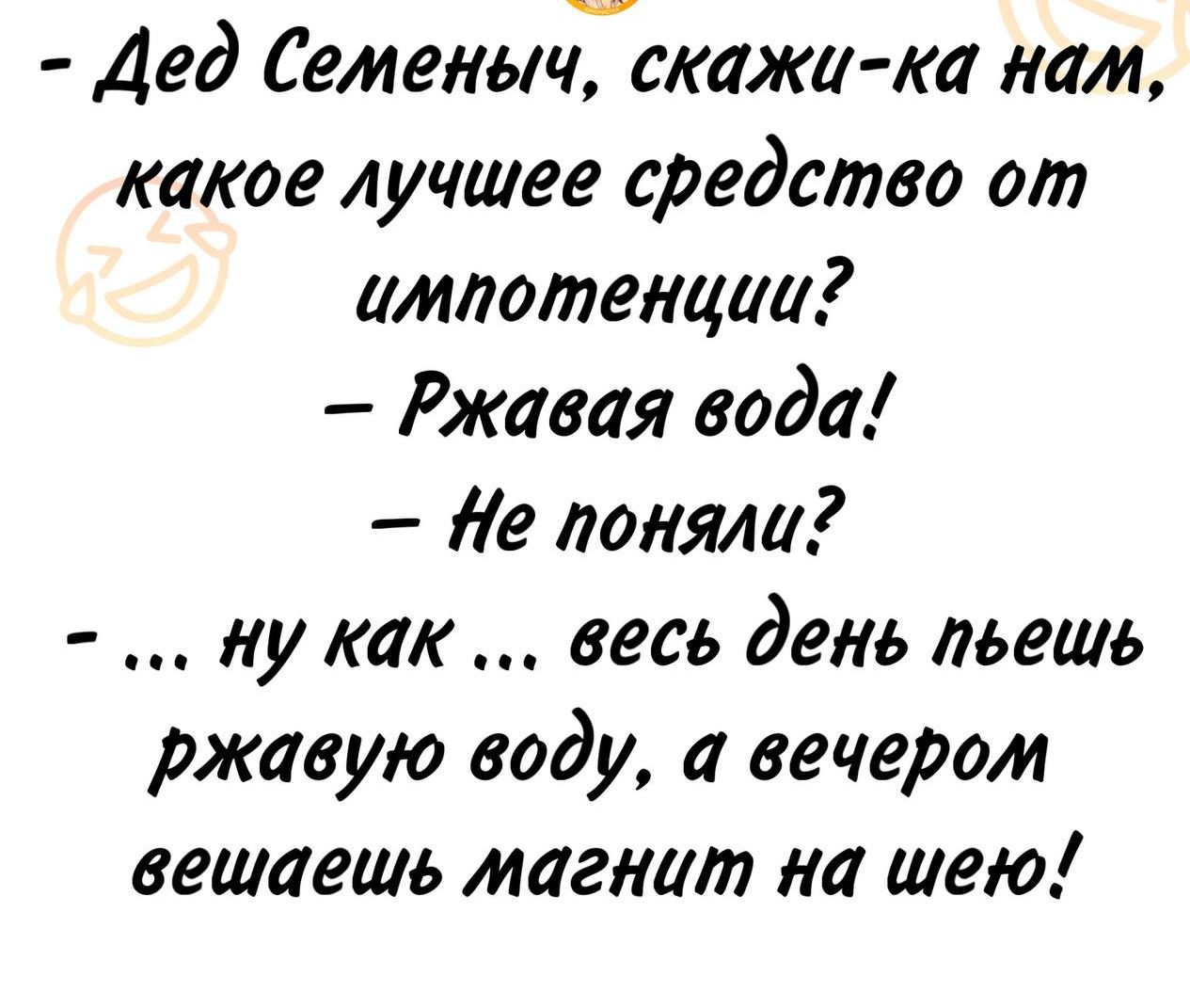 – Дед Семеныч, скажи-ка нам, какое лучшее средство от импотенции? 
– Ржавая вода! 
– Не поняли? 
– ... ну как ... весь день пьешь ржавую воду, а вечером вешаешь магнит на шею!