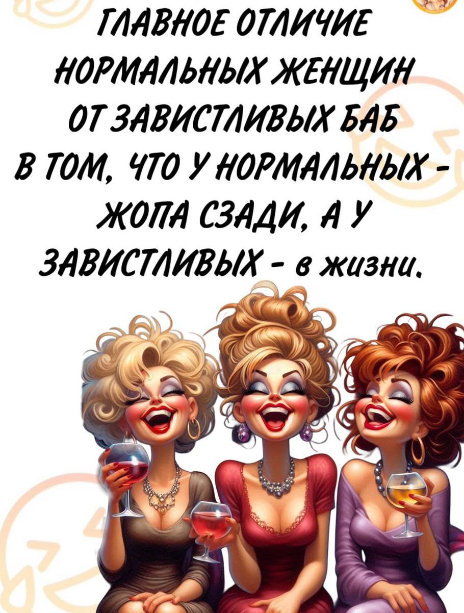 ГЛАВНОЕ ОТЛИЧИЕ НОРМАЛЬНЫХ ЖЕНЩИН ОТ ЗАВИСТЛИВЫХ БАБ В ТОМ, ЧТО У НОРМАЛЬНЫХ - ЖОПА СЗАДИ, А У ЗАВИСТЛИВЫХ - В ЖИЗНИ.