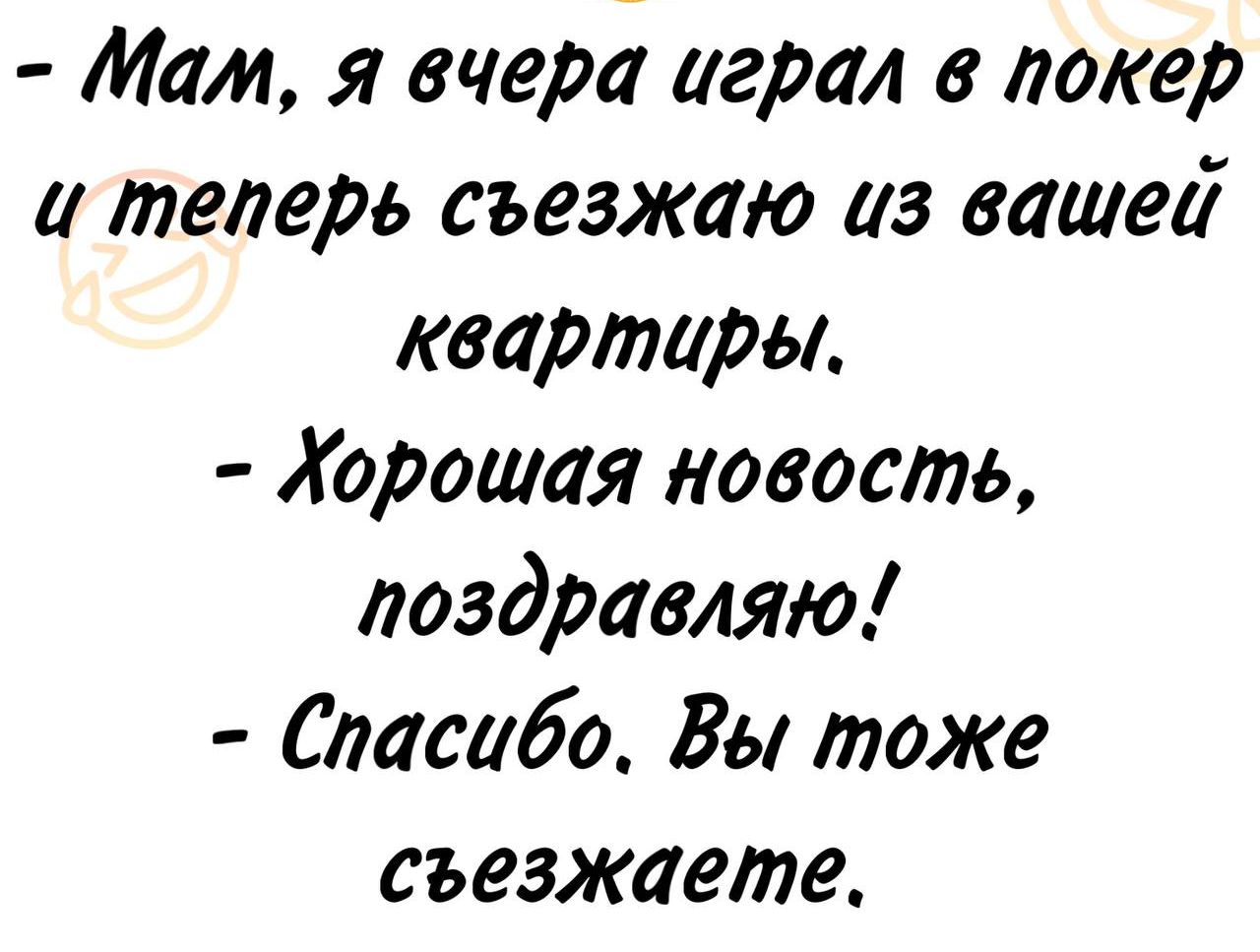 - Мам, я вчера играл в покер и теперь съезжаю из вашей квартиры.
- Хорошая новость, поздравляю!
- Спасибо. Вы тоже съезжаете.