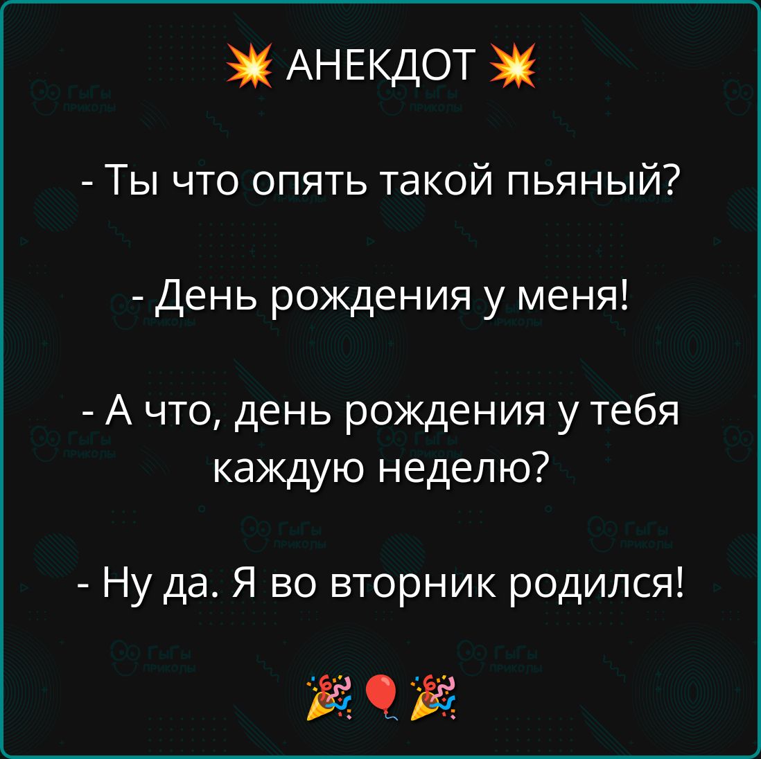 Ты что опять такой пьяный? - День рождения у меня! - А что, день рождения у тебя каждую неделю? - Ну да. Я во вторник родился!