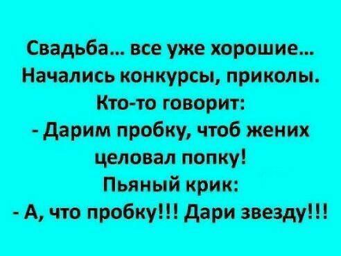Свадьба... все уже хорошие... Начались конкурсы, приколы. Кто-то говорит: - Дарим пробку, чтобы жених целовал попку! Пьяный крик: - А, что пробку!!! Дари звезду!!!
