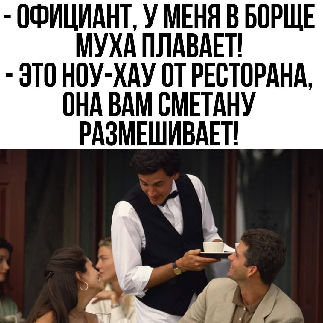 ОФИЦИАНТ, У МЕНЯ В БОРЩЕ МУХА ПЛАВАЕТ! - ЭТО НОУ-ХАУ ОТ РЕСТОРАНА, ОНА ВАМ СМЕТАНУ РАЗМЕШИВАЕТ!