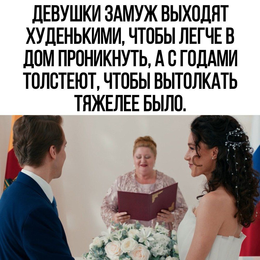 ДЕВУШКИ ЗАМУЖ ВЫХОДЯТ ХУДЕНЬКИМИ, ЧТОБЫ ЛЕГЧЕ В ДОМ ПРОНИКНУТЬ, А С ГОДАМИ ТОЛСТЕЮТ, ЧТОБЫ ВЫТОЛКАТЬ ТЯЖЕЛЕЕ БЫЛО.