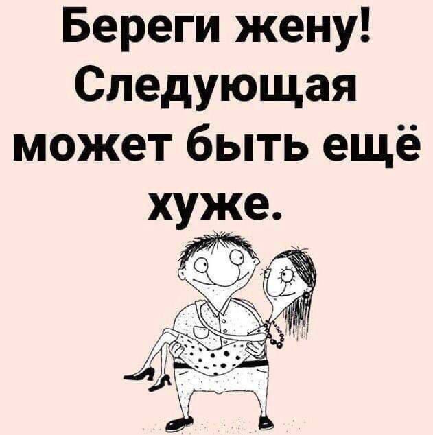 Береги жену! Следующая может быть ещё хуже.