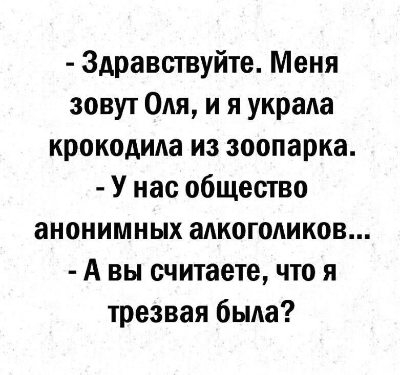 - Здравствуйте. Меня зовут Оля, и я украла крокодила из зоопарка.
- У нас общество анонимных алкоголиков...
- А вы считаете, что я трезвая была?
