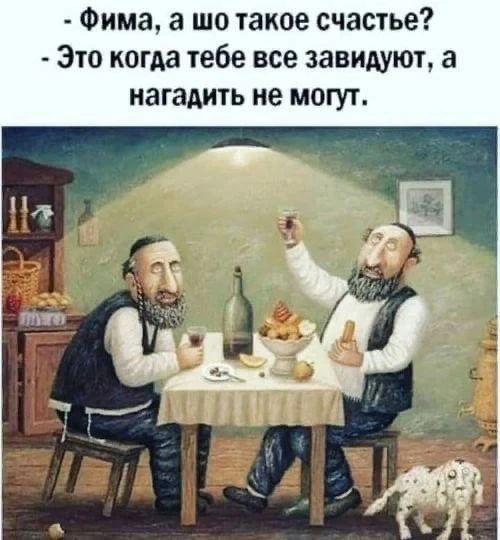 - Фима, а шо такое счастье?
- Это когда тебе все завидуют, а нагадить не могут.