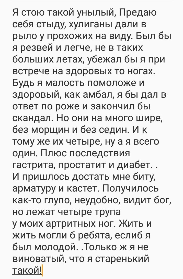 ЯстшотакойуныльМПредаю себя стыду хулиганы дали в рылоупшжожихнавидуБылбы я резвей и легче не в таких большихлетажубежалбьпяпри встреченаздоровыхтоногах Будь я малость помоложе и здоровыйкакамбалябьпдалв ответ по роже и закончил бы скандал Но они на много шире безморщинибезсединИк томужеихчетыренуаявсыо одинГПпоспоследствия гастритапростатитипдиабет Ипришлосьдотетьмнебитм арматуруи кастетПолучилос