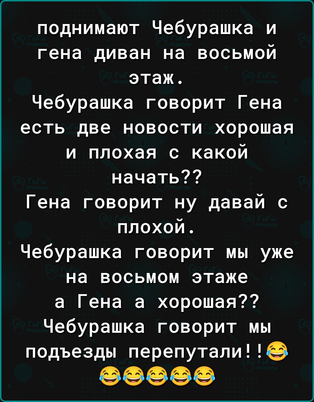 поднимают Чебурашка и гена диван на восьмой этаж Чебурашка говорит Гена есть две новости хорошая и плохая с какой начать Гена говорит ну давай с плохой Чебурашка говорит мы уже на восьмом этаже а Гена а хорошая Чебурашка говорит мы подъезды перепутали 9609