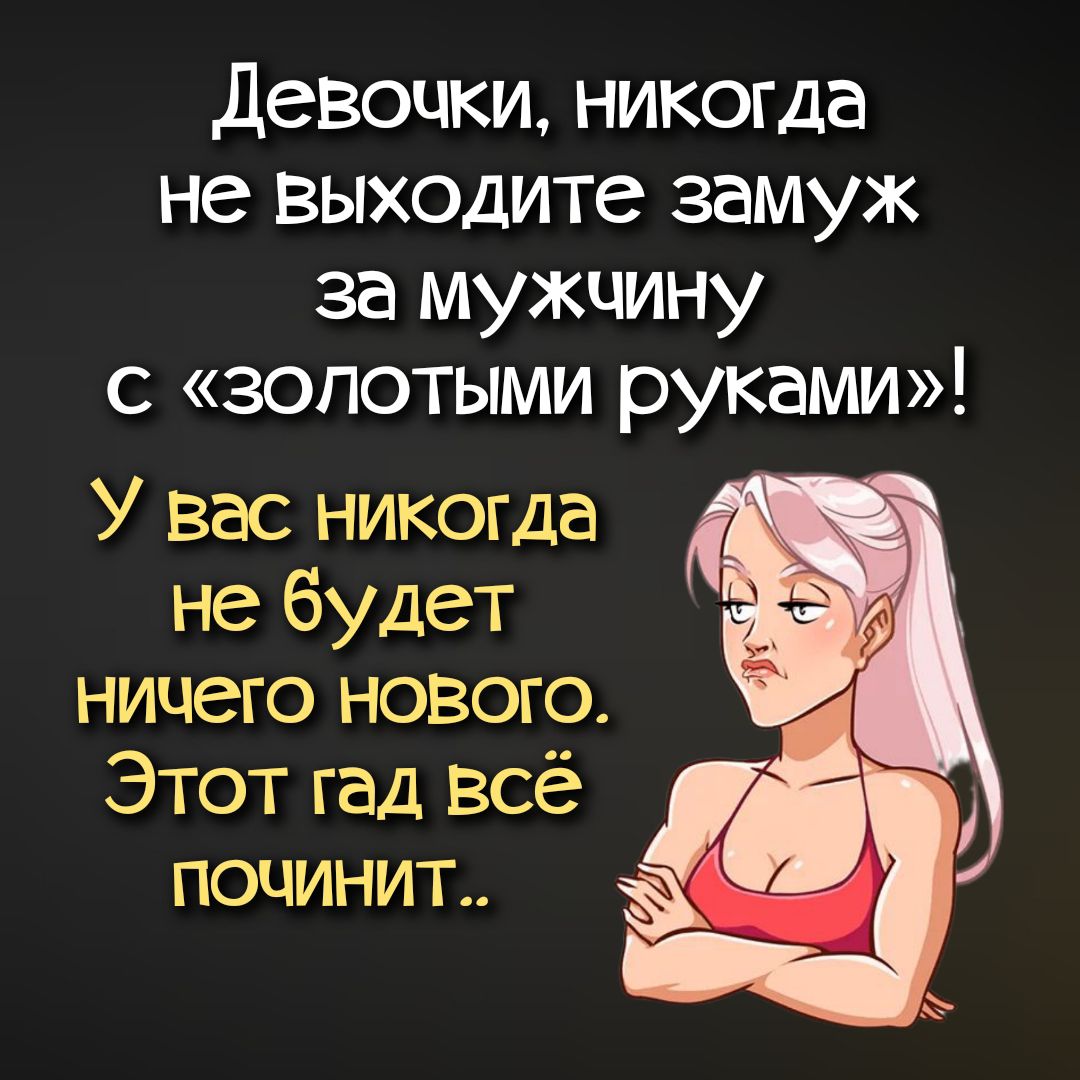 девочки никогда не выходите замуж за мужчину с золотыми руками У вас никогда не будет ничего нового Этот гад всё поцинит