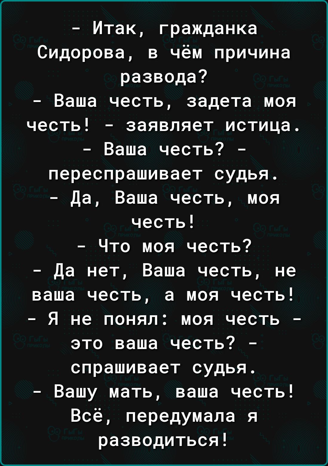 Итак гражданка Сидорова в чём причина развода Ваша честь задета моя честь заявляет истица Ваша честь переспрашивает судья да Ваша честь моя честь Что моя честь да нет Ваша честь не ваша честь а моя честь Я не понял моя честь это ваша честь спрашивает судья Вашу мать ваша честь Всё передумала я разводиться