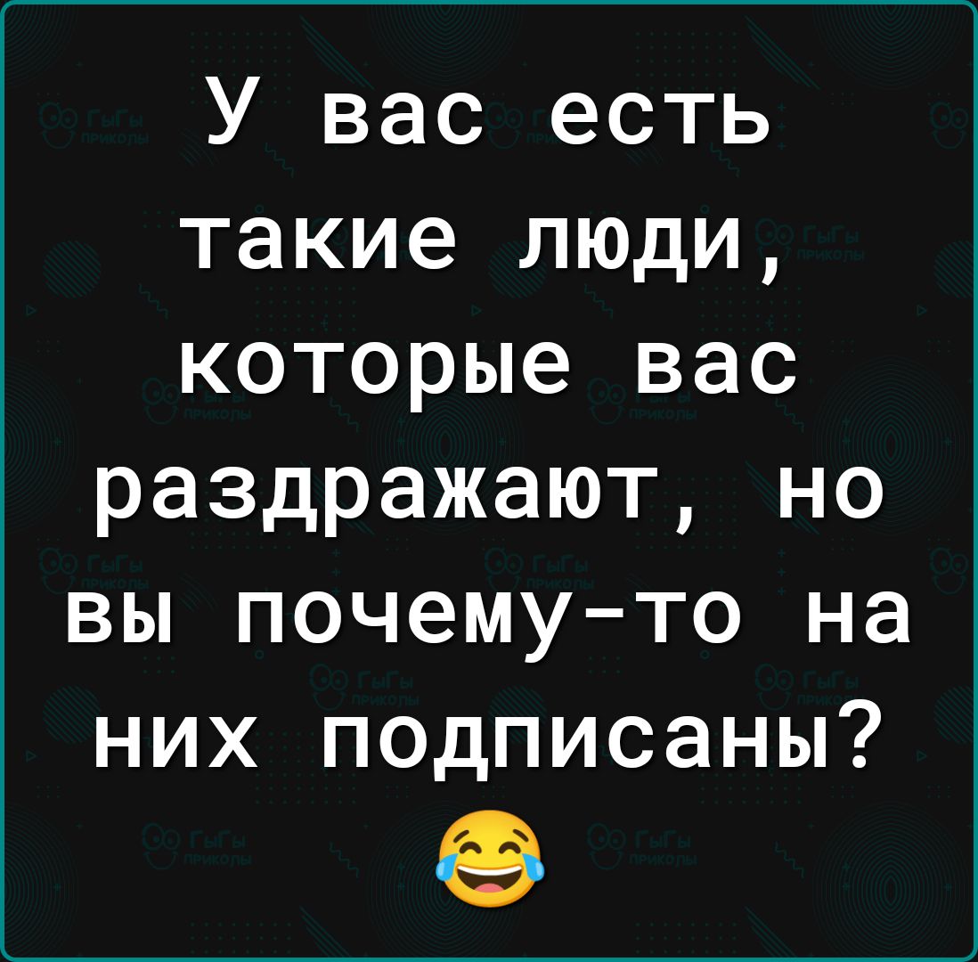 У вас есть такие люди которые вас раздражают но вы почему то на них подписаны