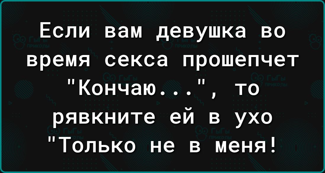 Если вам девушка во время секса прошепчет Кончаю то рявкните ей в ухо Только не в меня