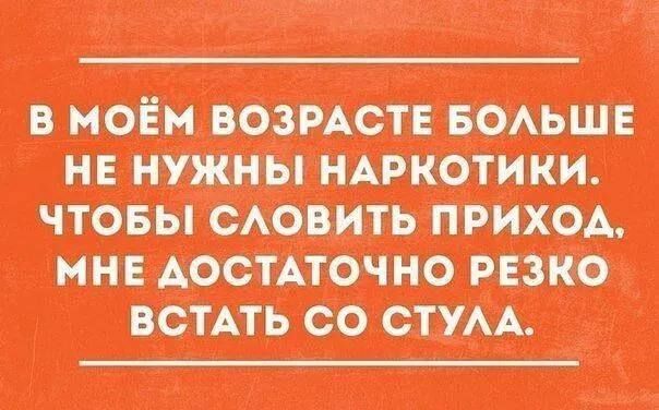 В МОЁМ ВОЗРАСТЕ БОЛЬШЕ НЕ НУЖНЫ НАРКОТИКИ ЧТОБЫ СЛОВИТЬ ПРИХОД МНЕ ДОСТАТОЧНО РЕЗКО ВСТАТЬ СО СТУЛА