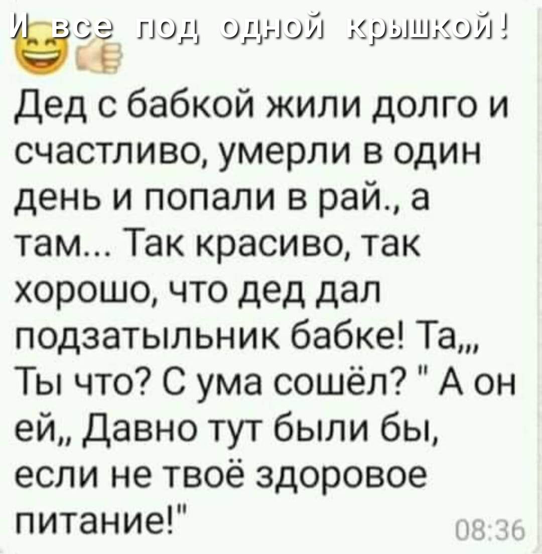 же под одной крышкой ЦЕ дед с бабкой жили долго и счастливо умерли в один день и попали в рай а там Так красиво так хорошо что дед дал подзатыльник бабке Та Ты что С ума сошёл А он ей Давно тут были бы если не твоё здоровое питание