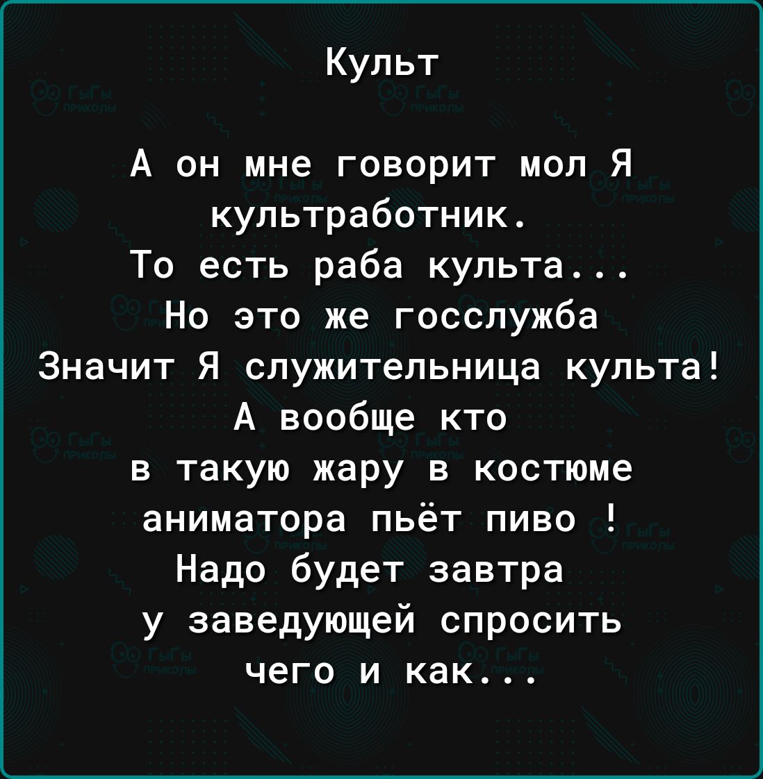 Культ А он мне говорит мол Я культработник То есть раба культа Но это же госслужба Значит Я спужитепьница культа А вообще кто в такую жару в костюме аниматора пьёт пиво Надо будет завтра у заведующей спросить чего и как