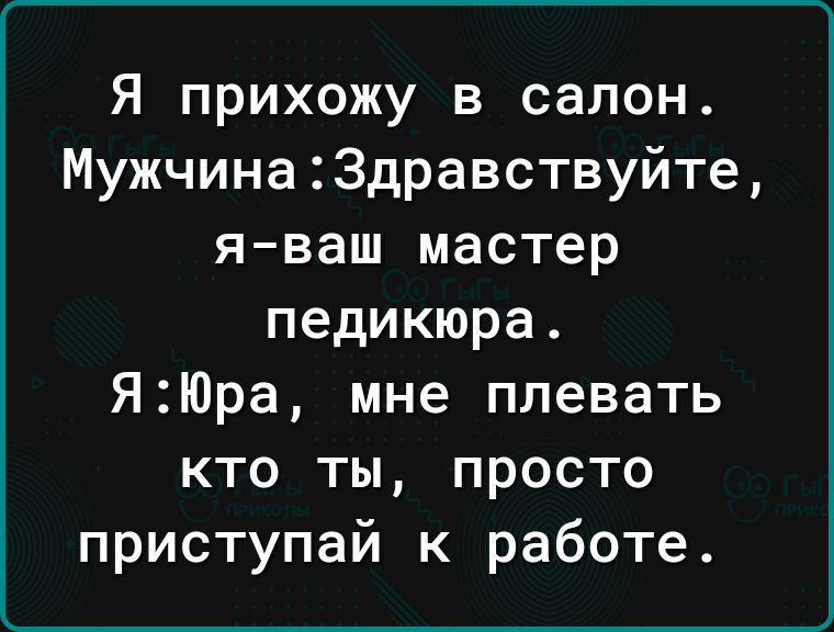 Я прихожу в салон Мужчина3дравствуйте яваш мастер педикюра ЯЮра мне плевать кто ты просто приступай к работе