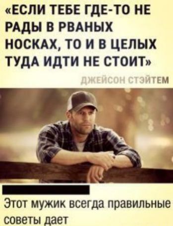 ЕСЛИ ТЕБЕ ГДЕ ТО НЕ РАДЫ В РВАНЫХ НОСКАХ ТО И В ЦЕЛЫХ ТУДА ИдТИ НЕ СТОИТ ЧГМ Этот мужик всегда правильные советы дает