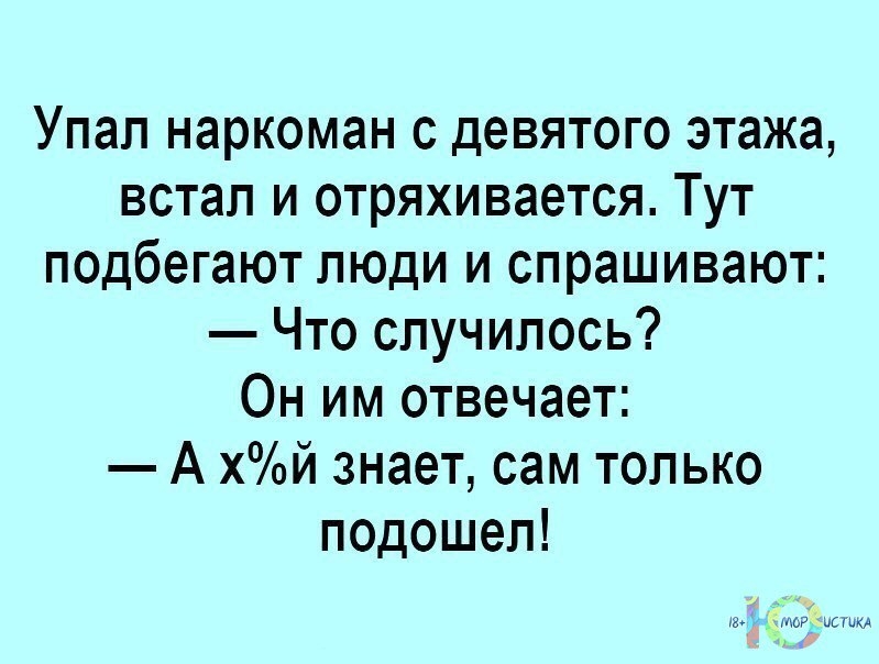 Упап наркоман с девятого этажа встал и отряхивается Тут подбегают люди и спрашивают Что случилось Он им отвечает А хй знает сам только подошел
