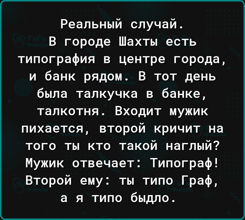 Реальный случай В городе Шахты есть типография в центре города и банк рядом В тот день была тапкучка в банке талкотня Входит мужик пихается второй кричит на того ты кто такой наглый Мужик отвечает Типограф Второй ему ты типо Граф а я типо быдло