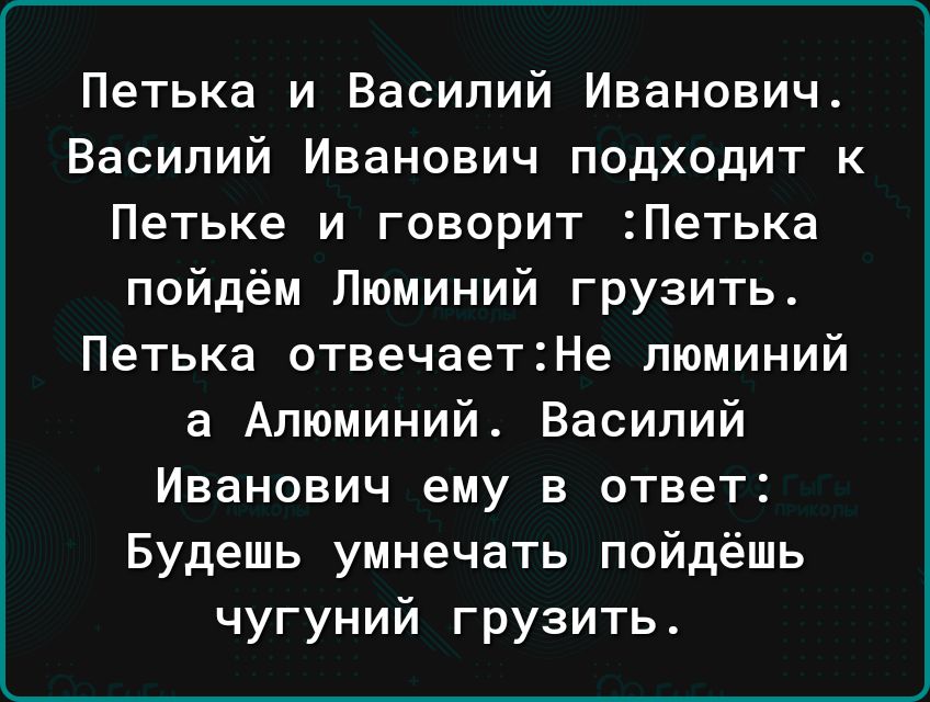 Петька и Василий Иванович Василий Иванович подходит к Петьке и говорит Петька пойдём Люминий грузить Петька отвечает2Не пюминий а Алюминий Василий Иванович ему в ответ Будешь умнечать пойдёшь чугуний грузить